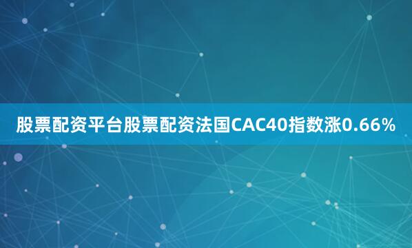 股票配资平台股票配资法国CAC40指数涨0.66%