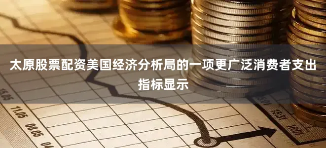 太原股票配资美国经济分析局的一项更广泛消费者支出指标显示