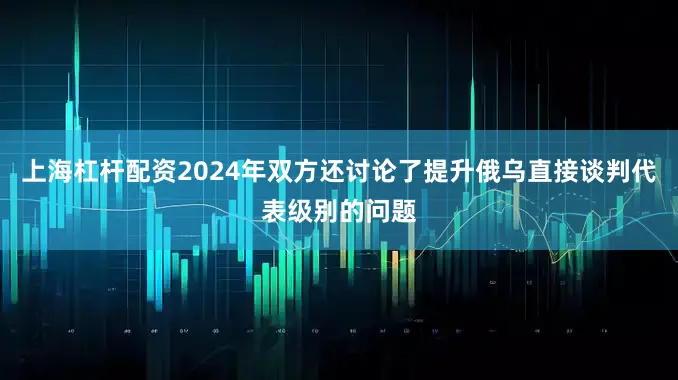 上海杠杆配资2024年双方还讨论了提升俄乌直接谈判代表级别的问题