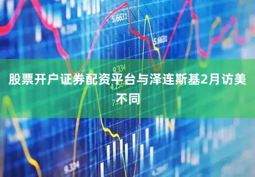 股票开户证券配资平台与泽连斯基2月访美不同