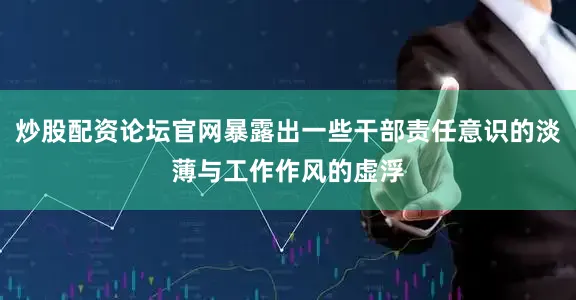 炒股配资论坛官网暴露出一些干部责任意识的淡薄与工作作风的虚浮